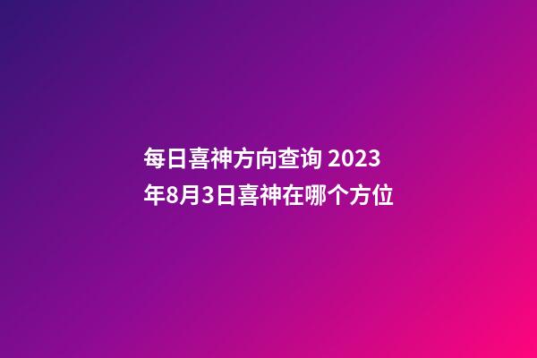 每日喜神方向查询 2023年8月3日喜神在哪个方位